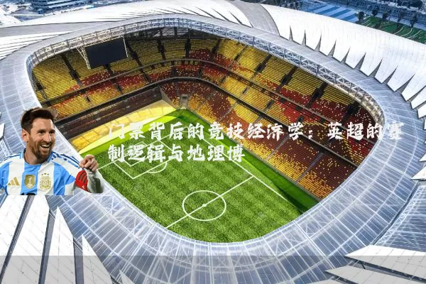 门票背后的竞技经济学:英超的赛制逻辑与地理博弈