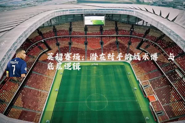 英超赛场:潜在对手的战术博弈与底层逻辑