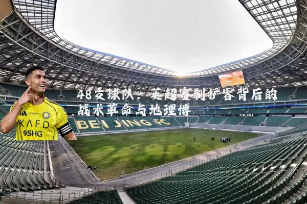 48支球队:英超赛制扩容背后的战术革命与地理博弈