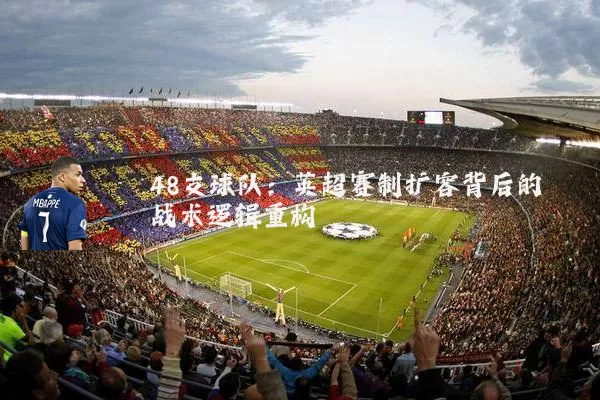 48支球队:英超赛制扩容背后的战术逻辑重构
