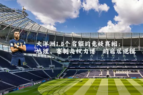 大洋洲1.5个名额的竞技真相:地理、赛制与权力博弈的底层逻辑