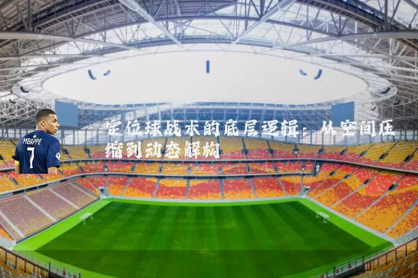 定位球战术的底层逻辑:从空间压缩到动态解构