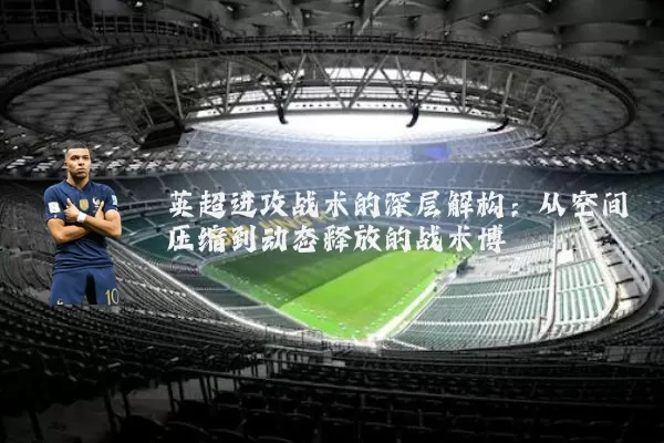 英超进攻战术的深层解构:从空间压缩到动态释放的战术博弈
