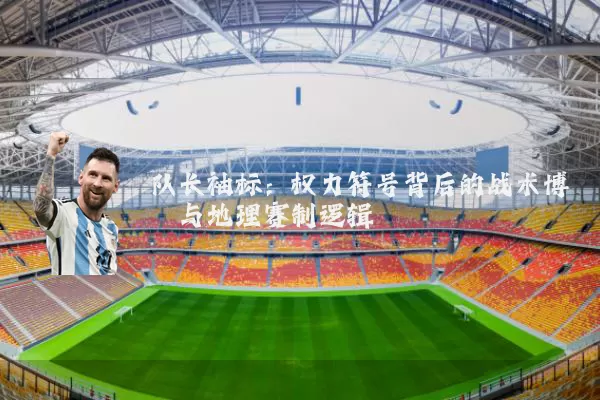 队长袖标:权力符号背后的战术博弈与地理赛制逻辑