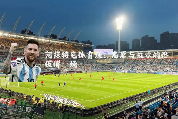 阿兹特克体育场:高原与战术的终极博弈场