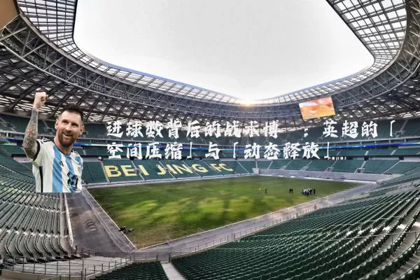 进球数背后的战术博弈:英超的「空间压缩」与「动态释放」
