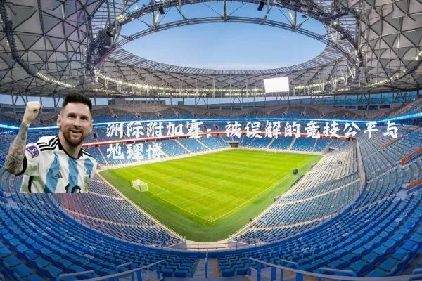 洲际附加赛:被误解的竞技公平与地理博弈