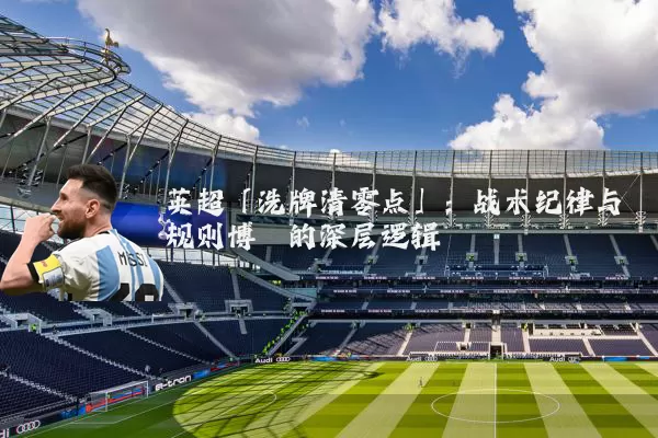 英超「洗牌清零点」：战术纪律与规则博弈的深层逻辑