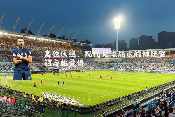 高位压迫:现代足球战术的神经突触与能量博弈
