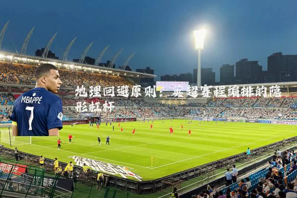 地理回避原则:英超赛程编排的隐形杠杆