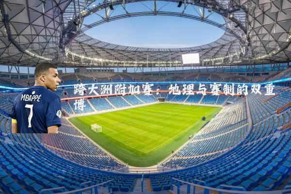 跨大洲附加赛:地理与赛制的双重博弈