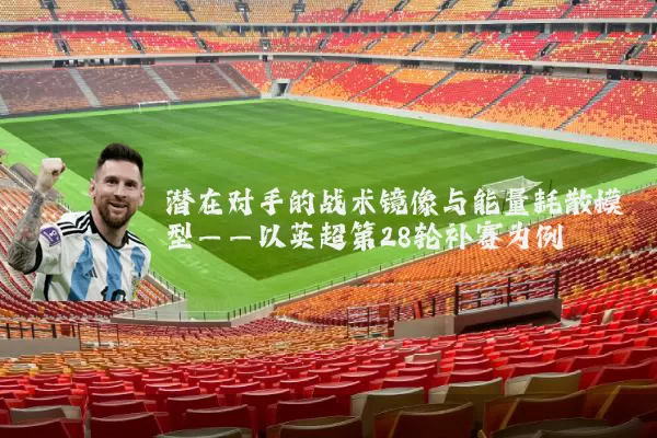 潜在对手的战术镜像与能量耗散模型——以英超第28轮补赛为例