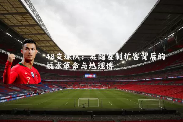 48支球队:英超赛制扩容背后的战术革命与地理博弈