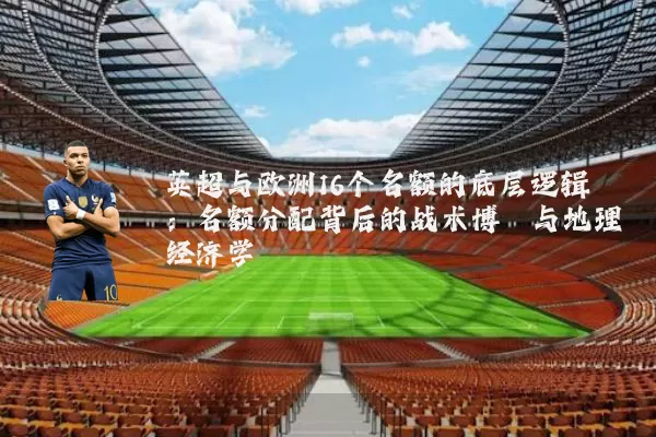 英超与欧洲16个名额的底层逻辑:名额分配背后的战术博弈与地理经济学