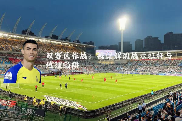 双赛区作战：被误解的战术杠杆与地理陷阱
