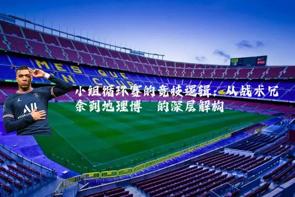小组循环赛的竞技逻辑:从战术冗余到地理博弈的深层解构